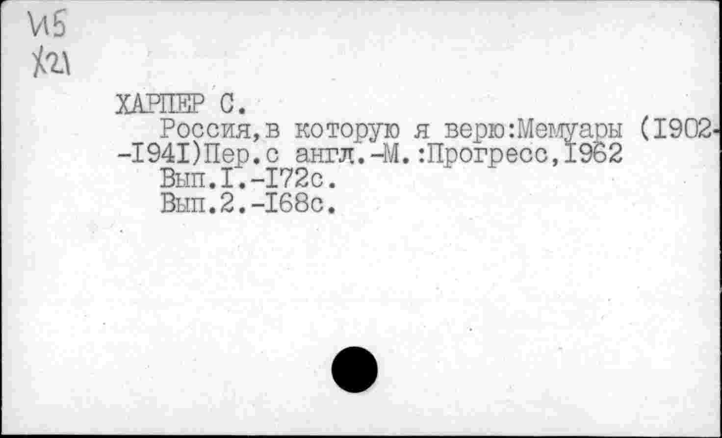 ﻿ХАРПЕР С.
Россия,в которую я верю:Мег -1941)Пер.с англ.-М.:Прогресс, Вып.1.-172с.
Вып.2.-168с.